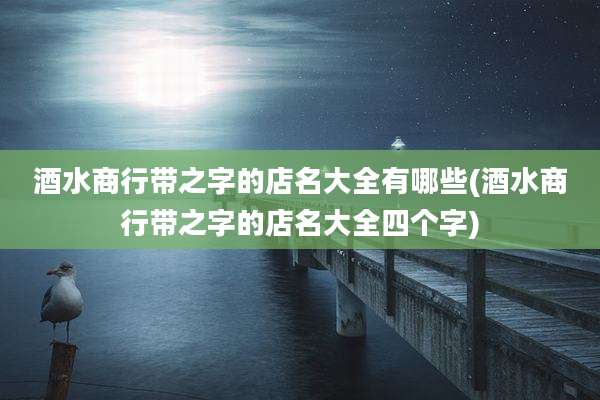 酒水商行带之字的店名大全有哪些(酒水商行带之字的店名大全四个字)