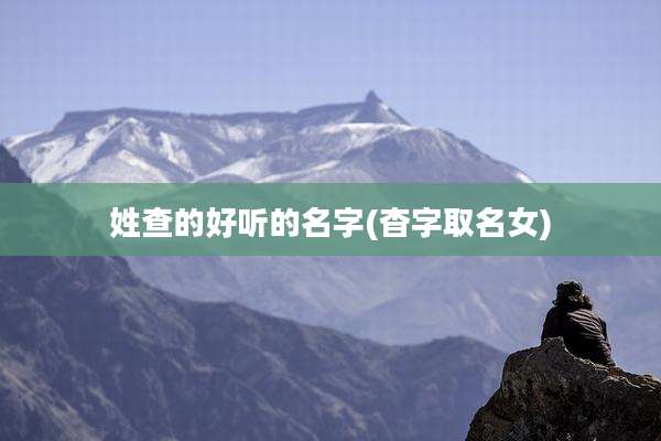 姓查的好听的名字(杳字取名女)