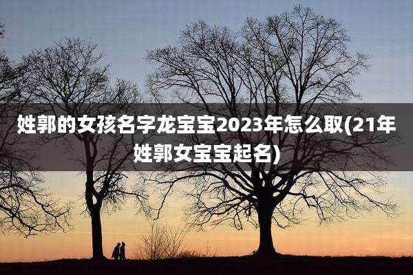 姓郭的女孩名字龙宝宝2023年怎么取(21年姓郭女宝宝起名)