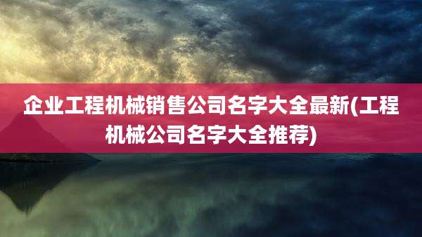 企业工程机械销售公司名字大全最新(工程机械公司名字大全推荐)