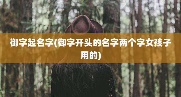 御字起名字(御字开头的名字两个字女孩子用的)