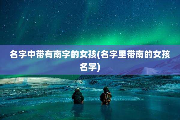 名字中带有南字的女孩(名字里带南的女孩名字)