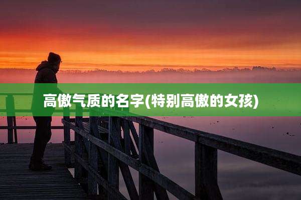 高傲气质的名字(特别高傲的女孩)