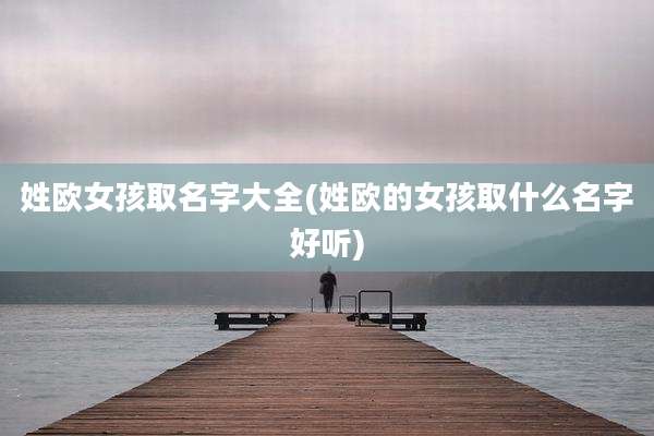 姓欧女孩取名字大全(姓欧的女孩取什么名字好听)