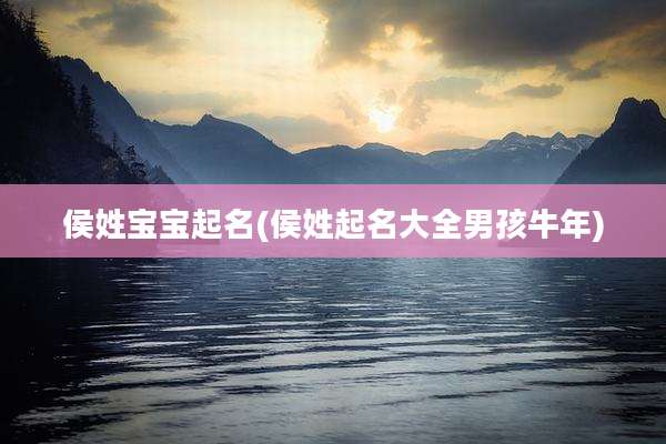侯姓宝宝起名(侯姓起名大全男孩牛年)