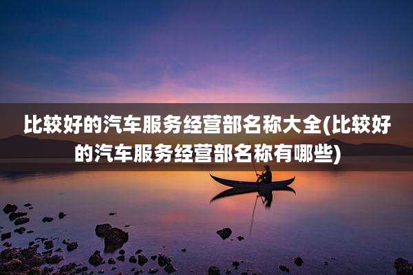 比较好的汽车服务经营部名称大全(比较好的汽车服务经营部名称有哪些)