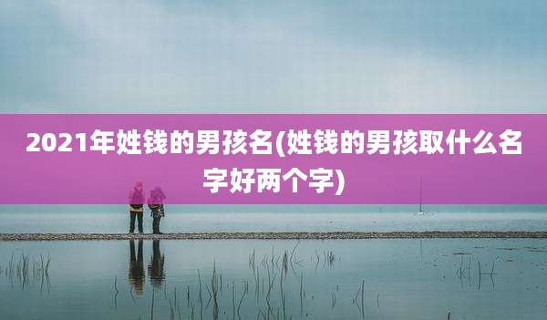 2021年姓钱的男孩名(姓钱的男孩取什么名字好两个字)
