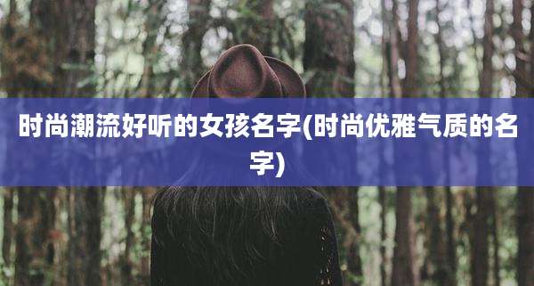 时尚潮流好听的女孩名字(时尚优雅气质的名字)