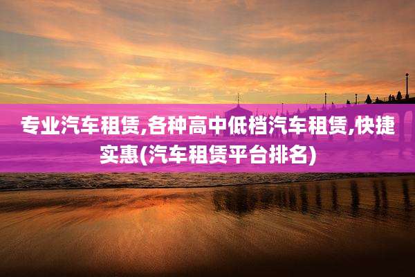 专业汽车租赁,各种高中低档汽车租赁,快捷实惠(汽车租赁平台排名)