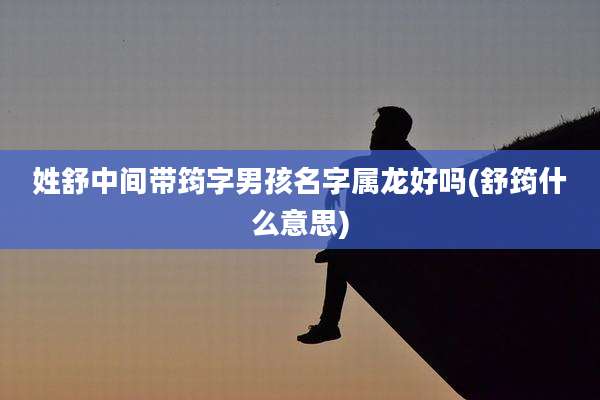 姓舒中间带筠字男孩名字属龙好吗(舒筠什么意思)