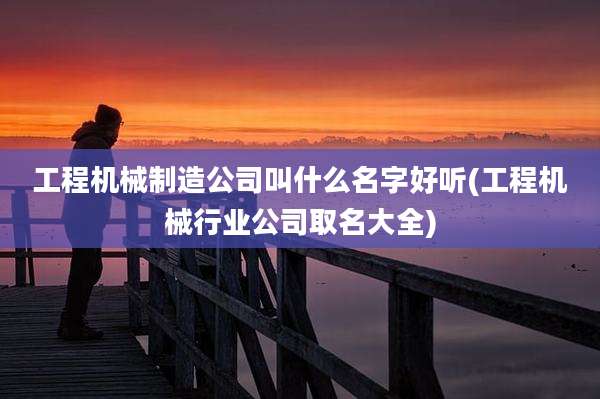 工程机械制造公司叫什么名字好听(工程机械行业公司取名大全)