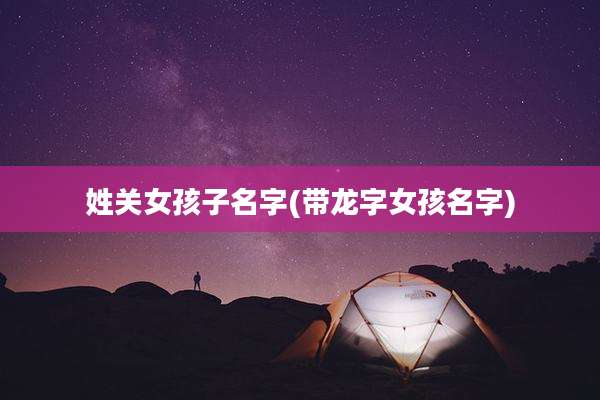 姓关女孩子名字(带龙字女孩名字)