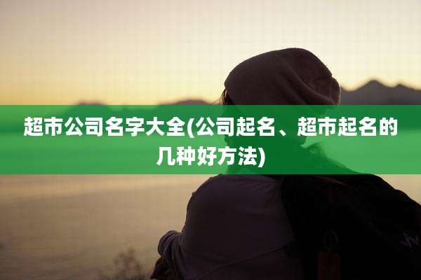 超市公司名字大全(公司起名、超市起名的几种好方法)