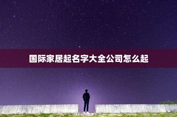 国际家居起名字大全公司怎么起