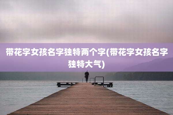 带花字女孩名字独特两个字(带花字女孩名字独特大气)