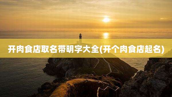 开肉食店取名带明字大全(开个肉食店起名)