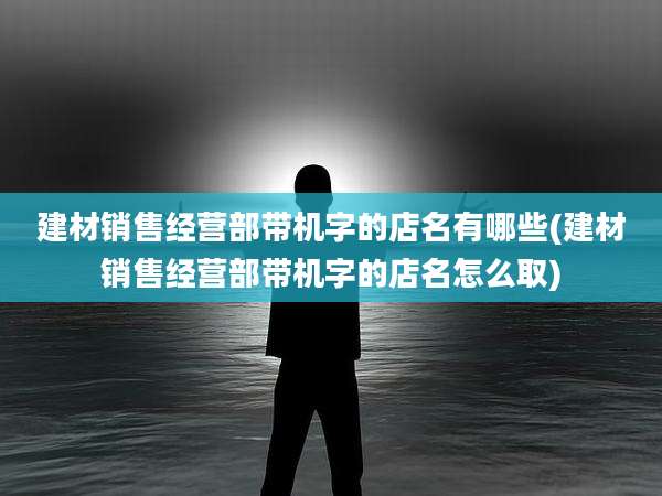 建材销售经营部带机字的店名有哪些(建材销售经营部带机字的店名怎么取)