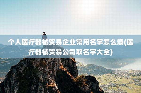 个人医疗器械贸易企业常用名字怎么填(医疗器械贸易公司取名字大全)