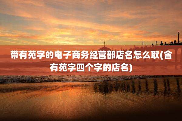 带有苑字的电子商务经营部店名怎么取(含有苑字四个字的店名)