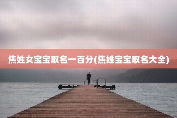 焦姓女宝宝取名一百分(焦姓宝宝取名大全)