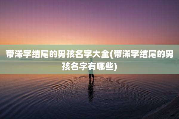 带浠字结尾的男孩名字大全(带浠字结尾的男孩名字有哪些)