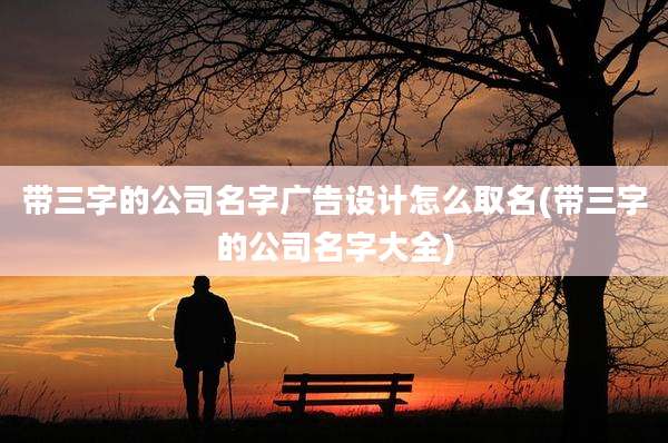 带三字的公司名字广告设计怎么取名(带三字的公司名字大全)