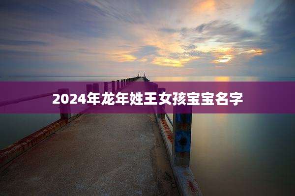 2024年龙年姓王女孩宝宝名字