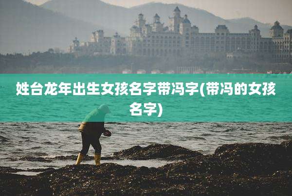 姓台龙年出生女孩名字带冯字(带冯的女孩名字)