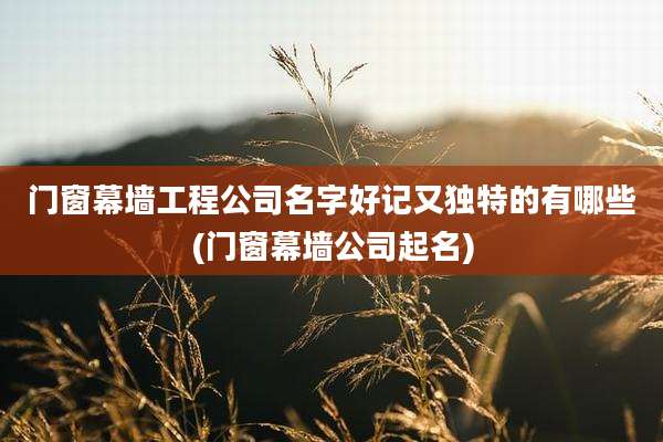 门窗幕墙工程公司名字好记又独特的有哪些(门窗幕墙公司起名)