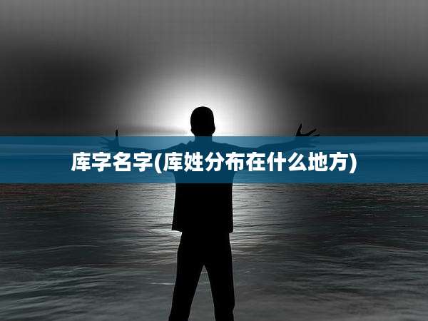 库字名字(库姓分布在什么地方)