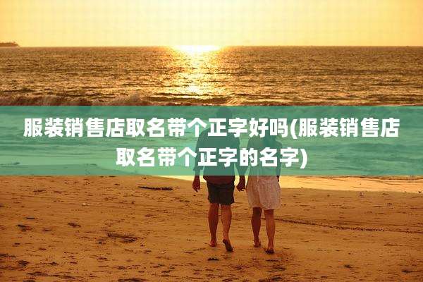 服装销售店取名带个正字好吗(服装销售店取名带个正字的名字)