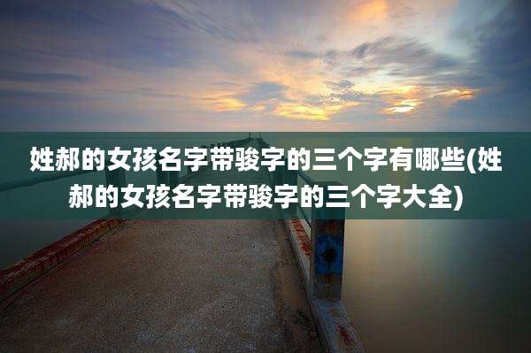 姓郝的女孩名字带骏字的三个字有哪些(姓郝的女孩名字带骏字的三个字大全)