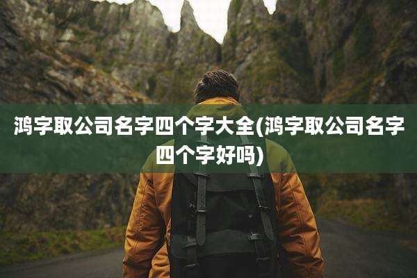 鸿字取公司名字四个字大全(鸿字取公司名字四个字好吗)