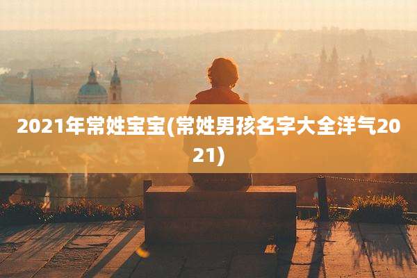2021年常姓宝宝(常姓男孩名字大全洋气2021)