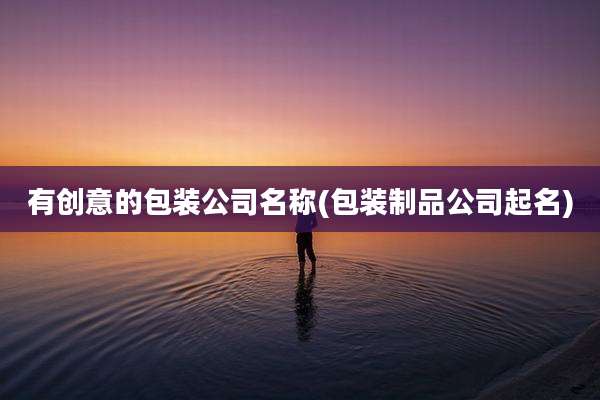有创意的包装公司名称(包装制品公司起名)