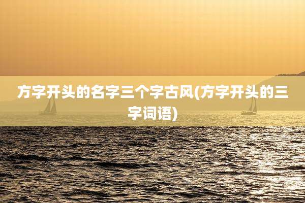 方字开头的名字三个字古风(方字开头的三字词语)