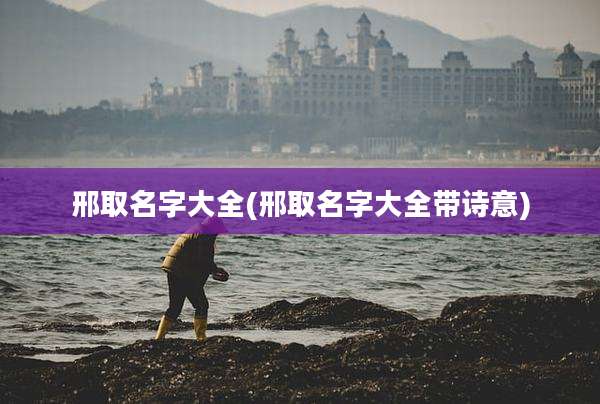 邢取名字大全(邢取名字大全带诗意)