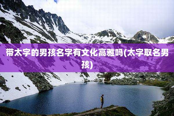 带太字的男孩名字有文化高雅吗(太字取名男孩)