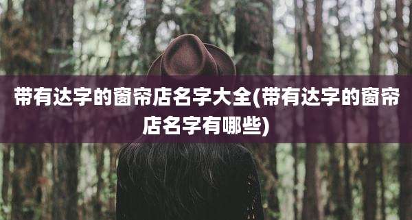 带有达字的窗帘店名字大全(带有达字的窗帘店名字有哪些)