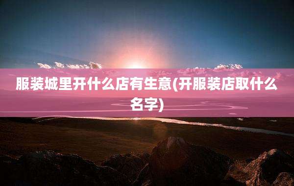 服装城里开什么店有生意(开服装店取什么名字)