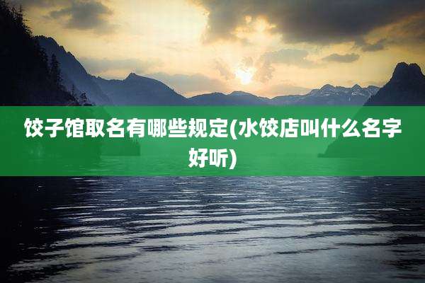 饺子馆取名有哪些规定(水饺店叫什么名字好听)