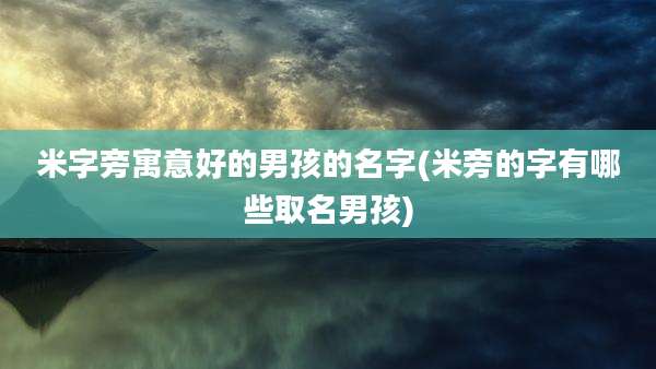 米字旁寓意好的男孩的名字(米旁的字有哪些取名男孩)