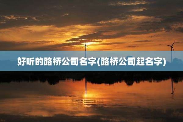 好听的路桥公司名字(路桥公司起名字)