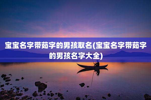 宝宝名字带茹字的男孩取名(宝宝名字带茹字的男孩名字大全)
