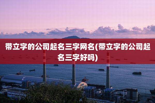 带立字的公司起名三字网名(带立字的公司起名三字好吗)