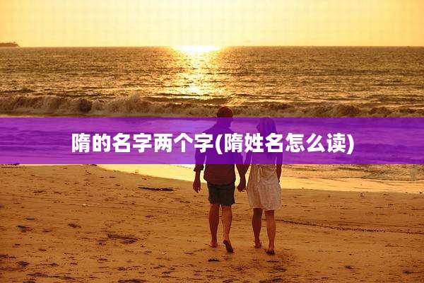 隋的名字两个字(隋姓名怎么读)