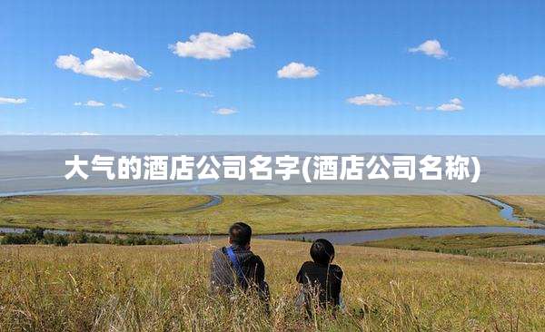 大气的酒店公司名字(酒店公司名称)