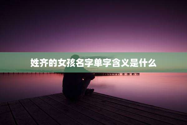 姓齐的女孩名字单字含义是什么