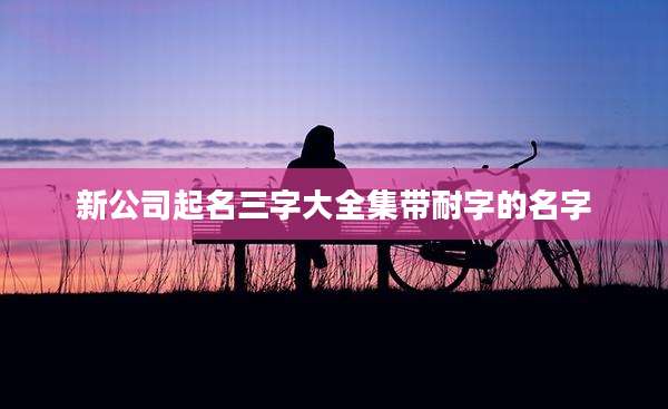 新公司起名三字大全集带耐字的名字