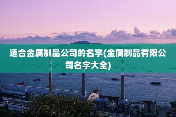 适合金属制品公司的名字(金属制品有限公司名字大全)